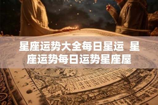 星座运势大全每日星运  星座运势每日运势星座屋