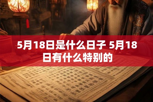 5月18日是什么日子 5月18日有什么特别的 5月18日是什么日子 5月18日有什么特别的