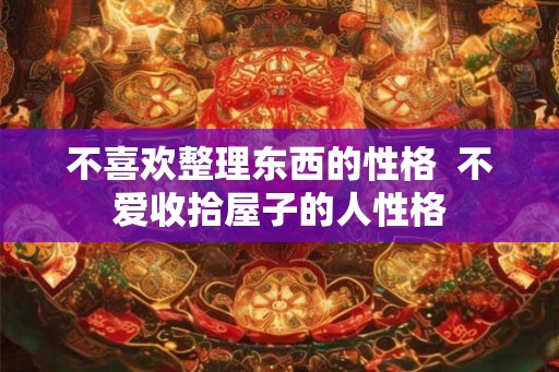 不喜欢整理东西的性格  不爱收拾屋子的人性格