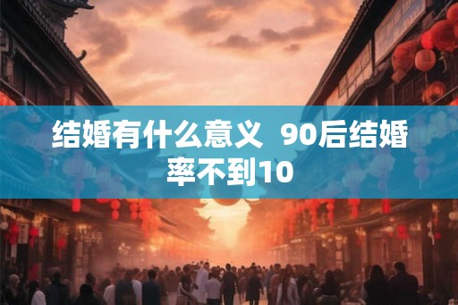 结婚有什么意义  90后结婚率不到10