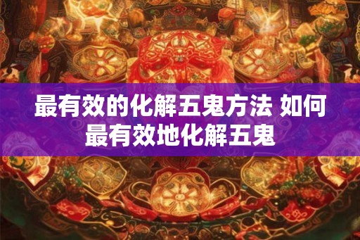 最有效的化解五鬼方法 如何最有效地化解五鬼