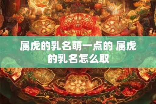 属虎的乳名萌一点的 属虎的乳名怎么取