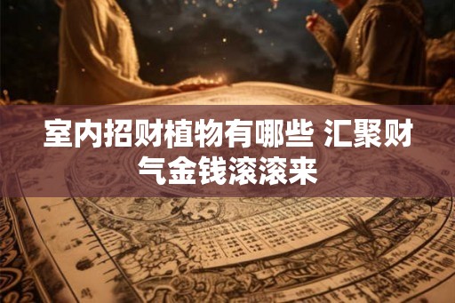 室内招财植物有哪些 汇聚财气金钱滚滚来