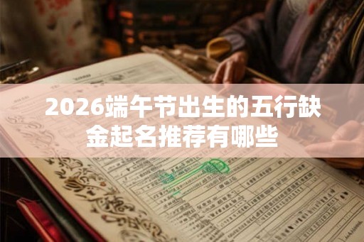 2026端午节出生的五行缺金起名推荐有哪些