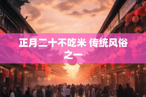 正月二十不吃米 传统风俗之一 正月二十不吃米 传统风俗之一