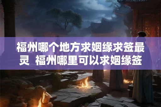 福州哪个地方求姻缘求签最灵  福州哪里可以求姻缘签