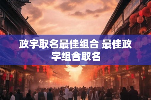 政字取名最佳组合 最佳政字组合取名