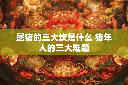 属猪的三大坎是什么 猪年人的三大难题