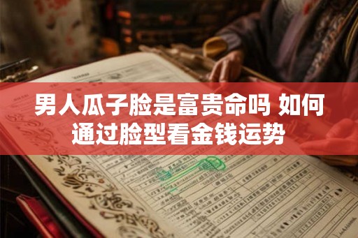 男人瓜子脸是富贵命吗 如何通过脸型看金钱运势