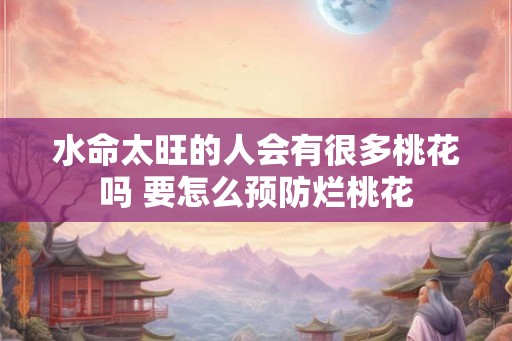 水命太旺的人会有很多桃花吗 要怎么预防烂桃花
