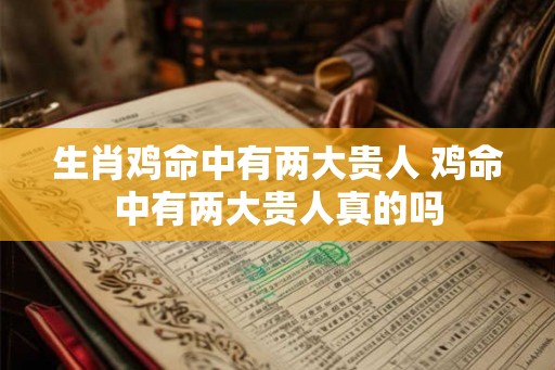 生肖鸡命中有两大贵人 鸡命中有两大贵人真的吗 生肖鸡命中有两大贵人 鸡命中有两大贵人真的吗