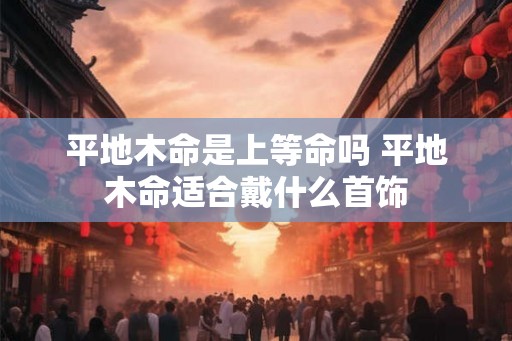 平地木命是上等命吗 平地木命适合戴什么首饰