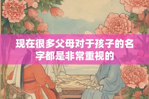 现在很多父母对于孩子的名字都是非常重视的
