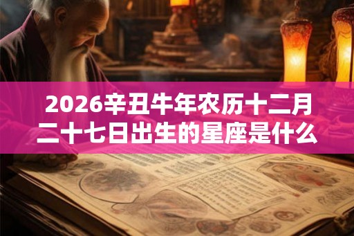 2026辛丑牛年农历十二月二十七日出生的星座是什么