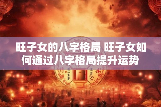 旺子女的八字格局 旺子女如何通过八字格局提升运势