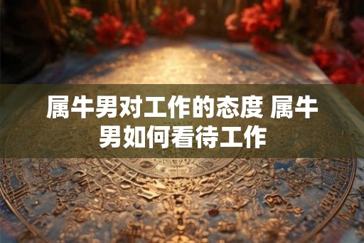 属牛男对工作的态度 属牛男如何看待工作