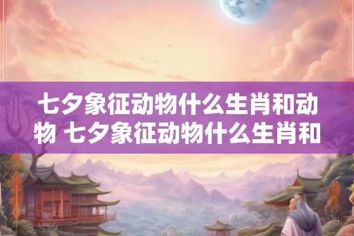 七夕象征动物什么生肖和动物 七夕象征动物什么生肖和动物生肖