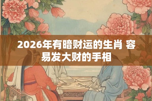 2026年有暗财运的生肖 容易发大财的手相