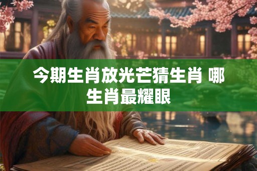 今期生肖放光芒猜生肖 哪生肖最耀眼