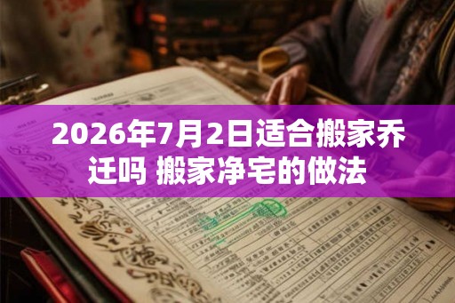 2026年7月2日适合搬家乔迁吗 搬家净宅的做法