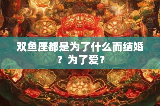 双鱼座都是为了什么而结婚？为了爱？