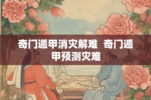 奇门遁甲消灾解难 奇门遁甲预测灾难 奇门遁甲消灾解难 奇门遁甲预测灾难