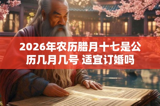 2026年农历腊月十七是公历几月几号 适宜订婚吗
