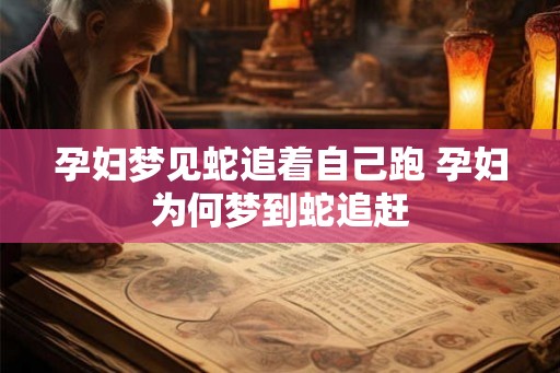 孕妇梦见蛇追着自己跑 孕妇为何梦到蛇追赶 孕妇梦见蛇追着自己跑 孕妇为何梦到蛇追赶