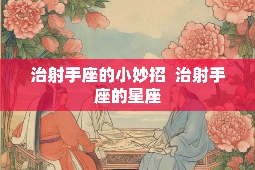 治射手座的小妙招  治射手座的星座