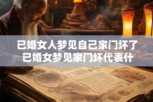 已婚女人梦见自己家门坏了 已婚女梦见家门坏代表什么意思