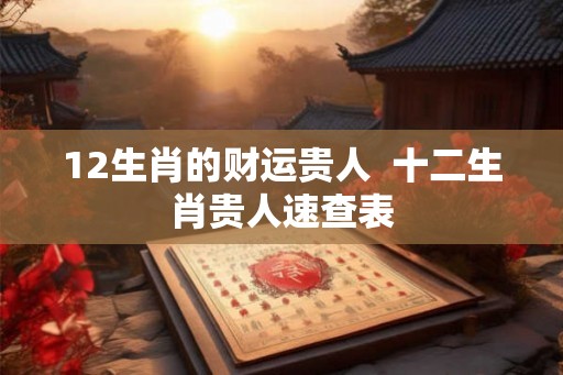 12生肖的财运贵人 十二生肖贵人速查表 12生肖的财运贵人 十二生肖贵人速查表