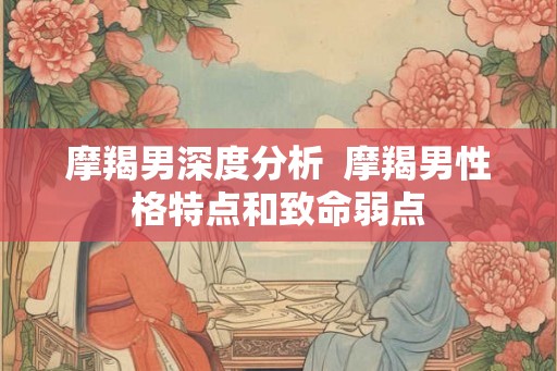 摩羯男深度分析  摩羯男性格特点和致命弱点