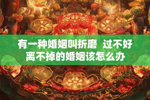有一种婚姻叫折磨  过不好离不掉的婚姻该怎么办