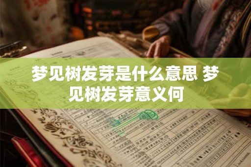 梦见树发芽是什么意思 梦见树发芽意义何