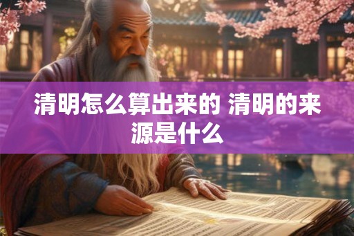 清明怎么算出来的 清明的来源是什么