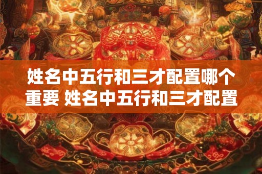 姓名中五行和三才配置哪个重要 姓名中五行和三才配置哪个重要些