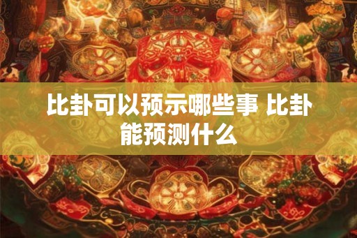 比卦可以预示哪些事 比卦能预测什么