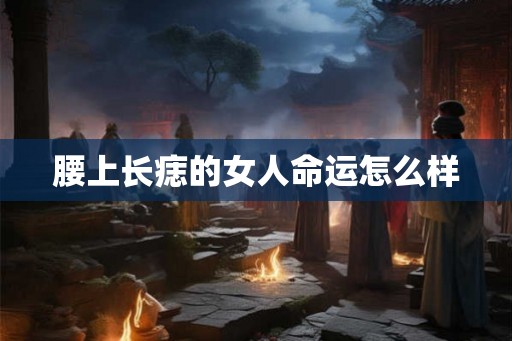 腰上长痣的女人命运怎么样 腰上长痣的女人命运怎么样