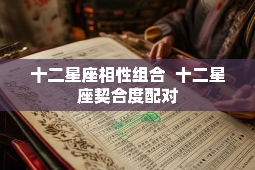 十二星座相性组合  十二星座契合度配对