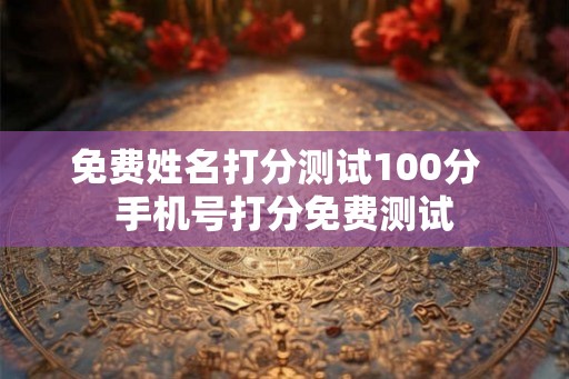 免费姓名打分测试100分  手机号打分免费测试