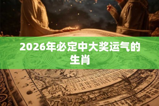 2026年必定中大奖运气的生肖