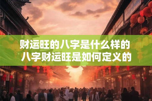 财运旺的八字是什么样的 八字财运旺是如何定义的