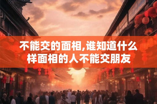 不能交的面相,谁知道什么样面相的人不能交朋友 不能交的面相,谁知道什么样面相的人不能交朋友