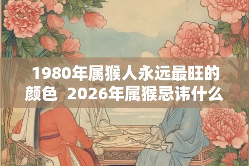 1980年属猴人永远最旺的颜色  2026年属猴忌讳什么颜色