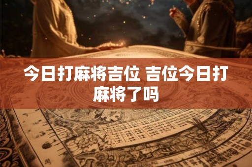 今日打麻将吉位 吉位今日打麻将了吗 今日打麻将吉位 吉位今日打麻将了吗