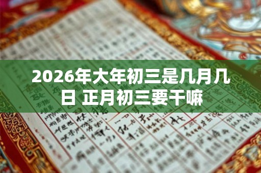 2026年大年初三是几月几日 正月初三要干嘛
