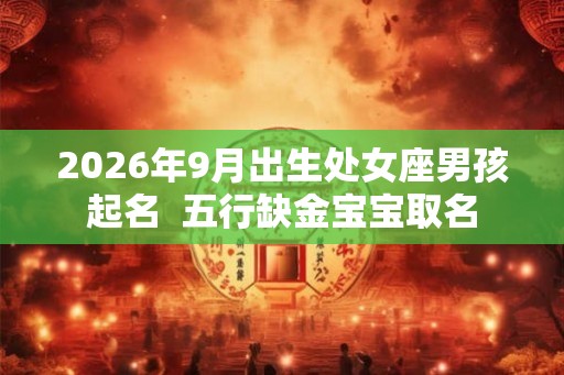 2026年9月出生处女座男孩起名  五行缺金宝宝取名