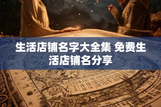 生活店铺名字大全集 免费生活店铺名分享