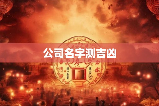 公司名字测吉凶 公司名字测吉凶