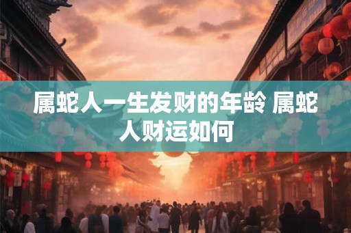 属蛇人一生发财的年龄 属蛇人财运如何